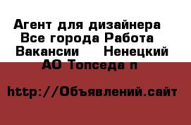 Агент для дизайнера - Все города Работа » Вакансии   . Ненецкий АО,Топседа п.